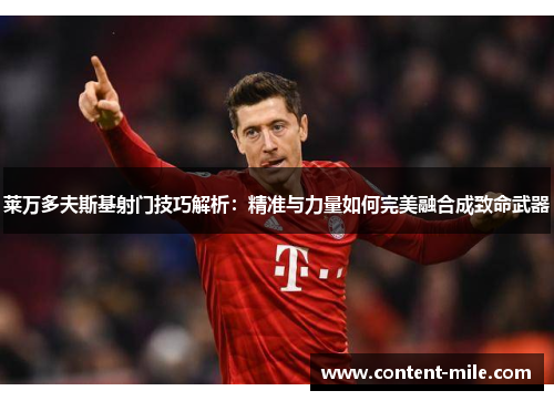 莱万多夫斯基射门技巧解析：精准与力量如何完美融合成致命武器