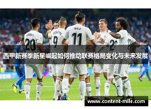 西甲新赛季新星崛起如何推动联赛格局变化与未来发展 西甲新赛季新星崛起如何推动联赛格局变化与未来发展