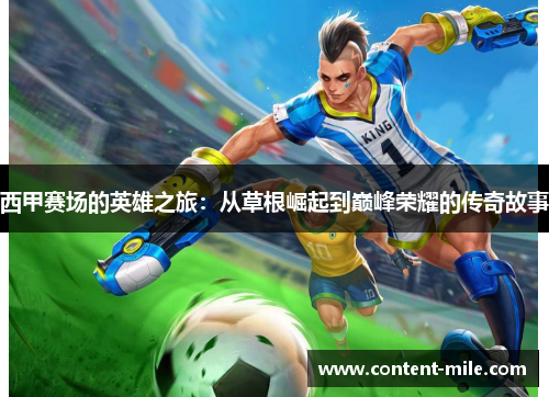西甲赛场的英雄之旅:从草根崛起到巅峰荣耀的传奇故事 西甲赛场的英雄之旅:从草根崛起到巅峰荣耀的传奇故事