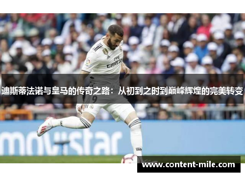 迪斯蒂法诺与皇马的传奇之路：从初到之时到巅峰辉煌的完美转变