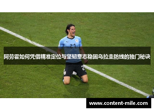 阿劳霍如何凭借精准定位与坚韧意志稳固乌拉圭防线的独门秘诀 阿劳霍如何凭借精准定位与坚韧意志稳固乌拉圭防线的独门秘诀