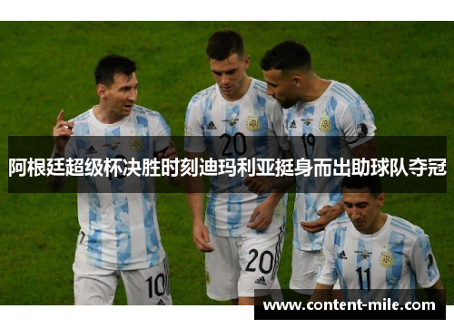 阿根廷超级杯决胜时刻迪玛利亚挺身而出助球队夺冠
