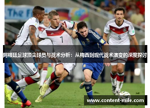 阿根廷足球顶尖球员与战术分析：从梅西到现代战术演变的深度探讨