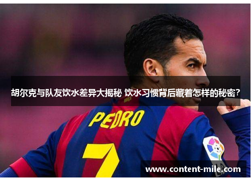 胡尔克与队友饮水差异大揭秘 饮水习惯背后藏着怎样的秘密? 胡尔克与队友饮水差异大揭秘 饮水习惯背后藏着怎样的秘密?