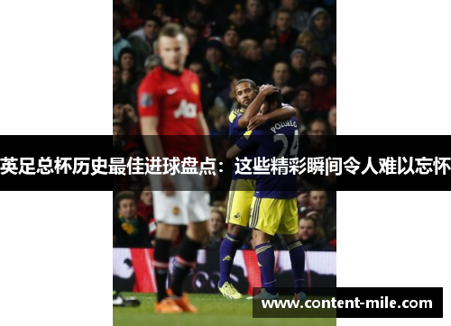 英足总杯历史最佳进球盘点:这些精彩瞬间令人难以忘怀 英足总杯历史最佳进球盘点:这些精彩瞬间令人难以忘怀