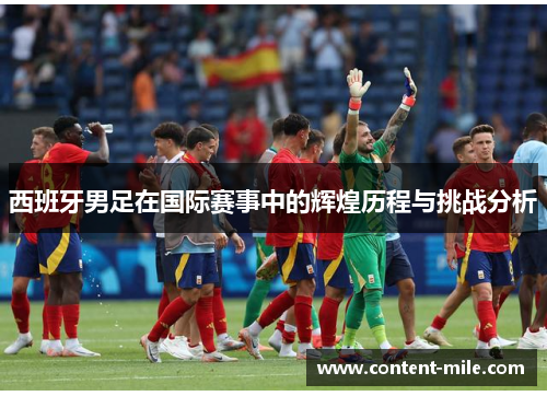 西班牙男足在国际赛事中的辉煌历程与挑战分析 西班牙男足在国际赛事中的辉煌历程与挑战分析