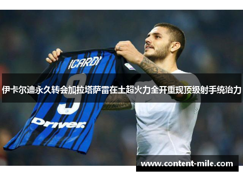 伊卡尔迪永久转会加拉塔萨雷在土超火力全开重现顶级射手统治力 伊卡尔迪永久转会加拉塔萨雷在土超火力全开重现顶级射手统治力