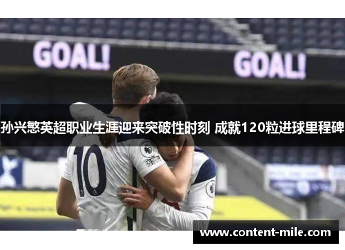 孙兴慜英超职业生涯迎来突破性时刻 成就120粒进球里程碑 孙兴慜英超职业生涯迎来突破性时刻 成就120粒进球里程碑