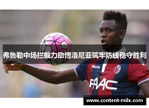 弗鲁勒中场拦截力助博洛尼亚筑牢防线稳守胜利