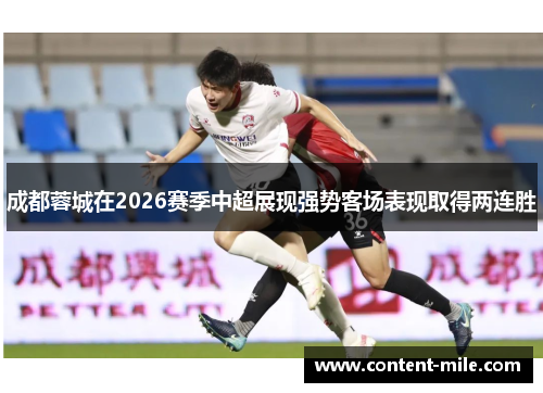 成都蓉城在2026赛季中超展现强势客场表现取得两连胜 成都蓉城在2026赛季中超展现强势客场表现取得两连胜