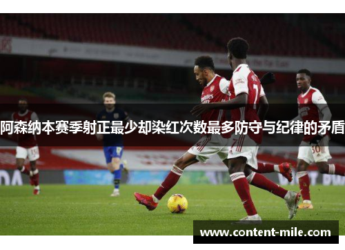 阿森纳本赛季射正最少却染红次数最多防守与纪律的矛盾