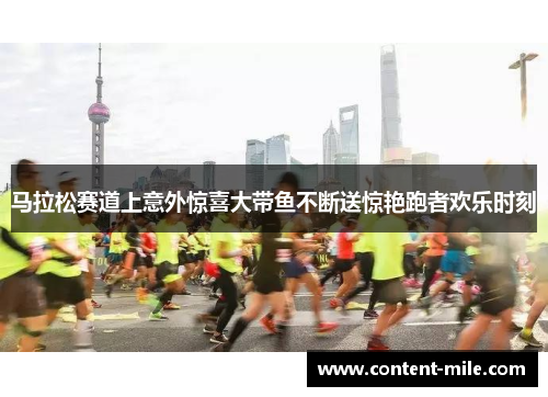 马拉松赛道上意外惊喜大带鱼不断送惊艳跑者欢乐时刻 马拉松赛道上意外惊喜大带鱼不断送惊艳跑者欢乐时刻