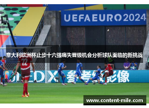 意大利欧洲杯止步十六强痛失晋级机会分析球队面临的新挑战 意大利欧洲杯止步十六强痛失晋级机会分析球队面临的新挑战