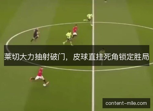 莱切大力抽射破门,皮球直挂死角锁定胜局 莱切大力抽射破门,皮球直挂死角锁定胜局