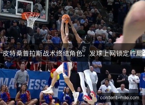 皮特桑普拉斯战术终结角色,发球上网锁定胜局 皮特桑普拉斯战术终结角色,发球上网锁定胜局