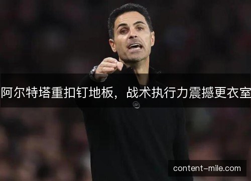 阿尔特塔重扣钉地板，战术执行力震撼更衣室